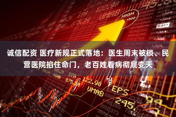 诚信配资 医疗新规正式落地：医生周末被锁、民营医院掐住命门，老百姓看病彻底变天