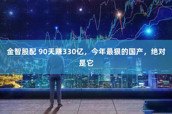 金智股配 90天赚330亿，今年最狠的国产，绝对是它