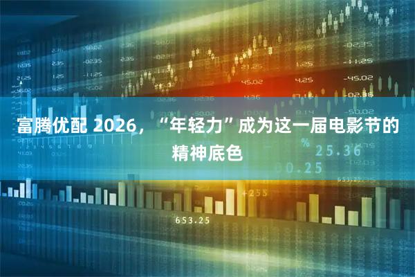 富腾优配 2026，“年轻力”成为这一届电影节的精神底色