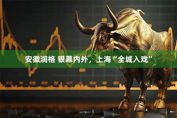 安徽润格 银幕内外，上海“全城入戏”