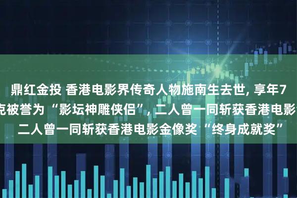 鼎红金投 香港电影界传奇人物施南生去世, 享年75岁;曾和导演前夫徐克被誉为 “影坛神雕侠侣”, 二人曾一同斩获香港电影金像奖 “终身成就奖”