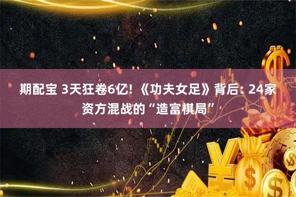 期配宝 3天狂卷6亿! 《功夫女足》背后: 24家资方混战的“造富棋局”