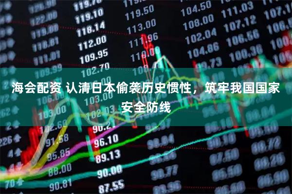 海会配资 认清日本偷袭历史惯性，筑牢我国国家安全防线