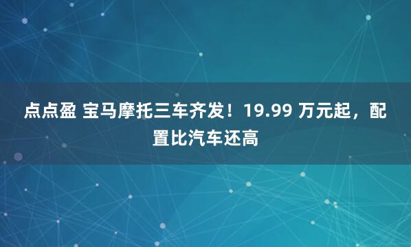 点点盈 宝马摩托三车齐发！19.99 万元起，配置比汽车还高