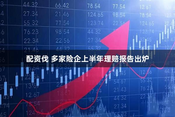 配资伐 多家险企上半年理赔报告出炉