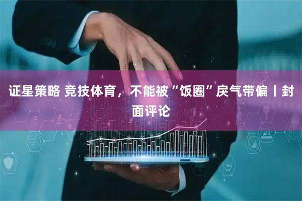 证星策略 竞技体育，不能被“饭圈”戾气带偏丨封面评论