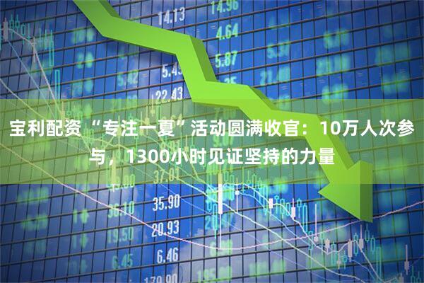 宝利配资 “专注一夏”活动圆满收官：10万人次参与，1300小时见证坚持的力量