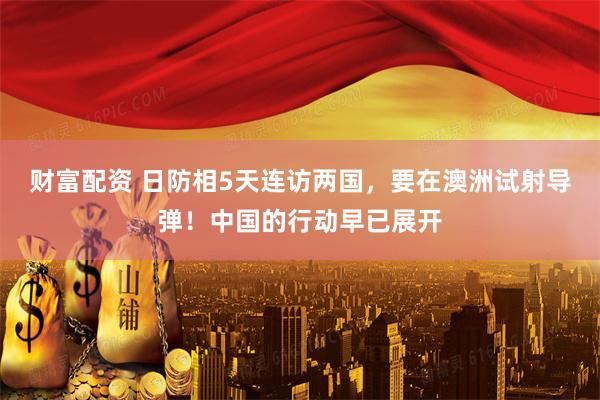 财富配资 日防相5天连访两国，要在澳洲试射导弹！中国的行动早已展开