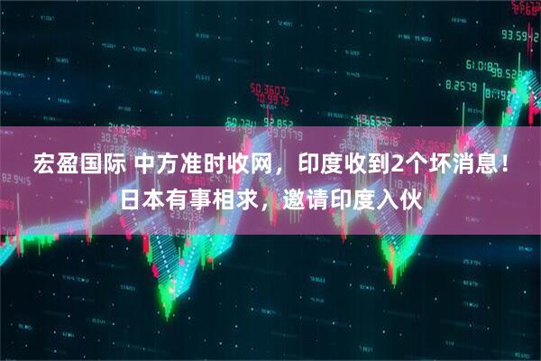 宏盈国际 中方准时收网，印度收到2个坏消息！日本有事相求，邀请印度入伙