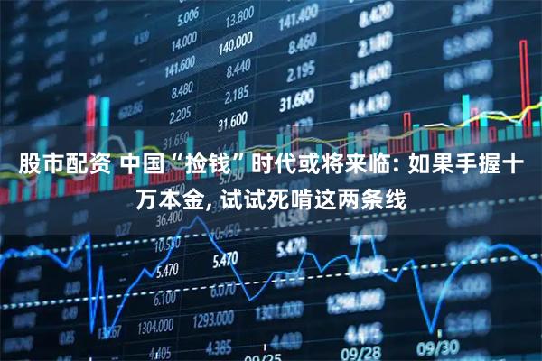 股市配资 中国“捡钱”时代或将来临: 如果手握十万本金, 试试死啃这两条线