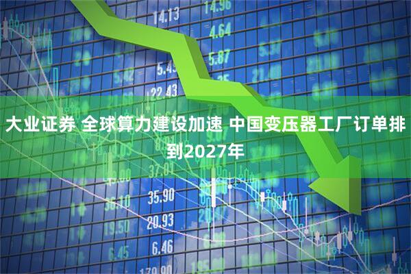 大业证券 全球算力建设加速 中国变压器工厂订单排到2027年