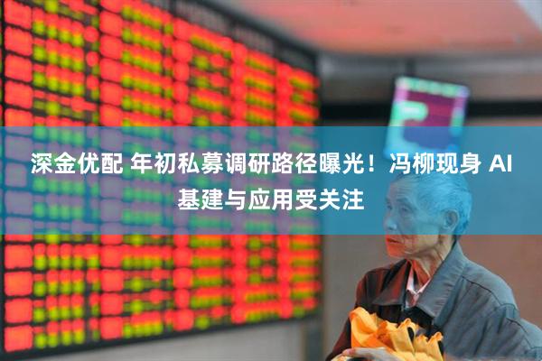 深金优配 年初私募调研路径曝光!冯柳现身 AI基建与应用受关注